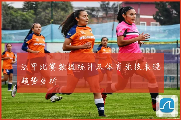 法甲比赛数据统计及体育竞技表现趋势分析