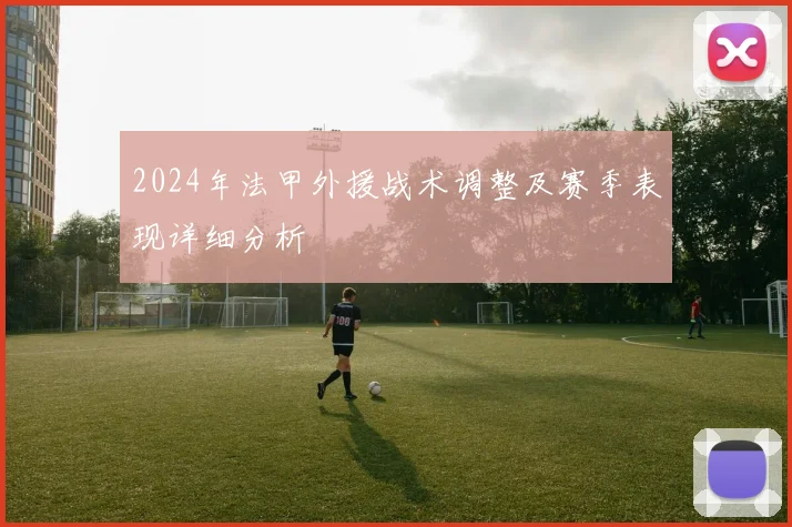 2024年法甲外援战术调整及赛季表现详细分析