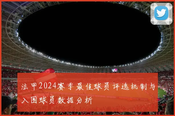 法甲2024赛季最佳球员评选机制与入围球员数据分析