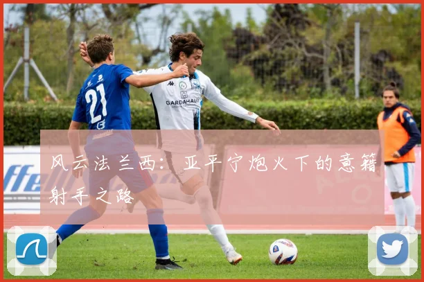 风云法兰西：亚平宁炮火下的意籍射手之路