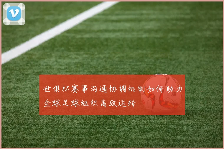 世俱杯赛事沟通协调机制如何助力全球足球组织高效运转