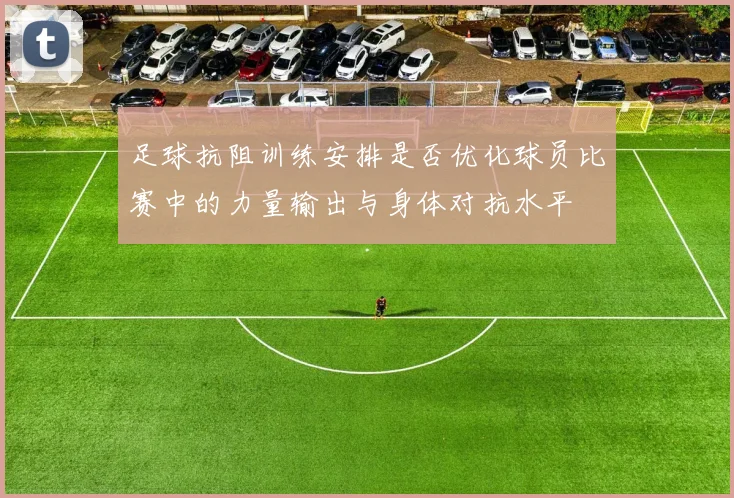 足球抗阻训练安排是否优化球员比赛中的力量输出与身体对抗水平