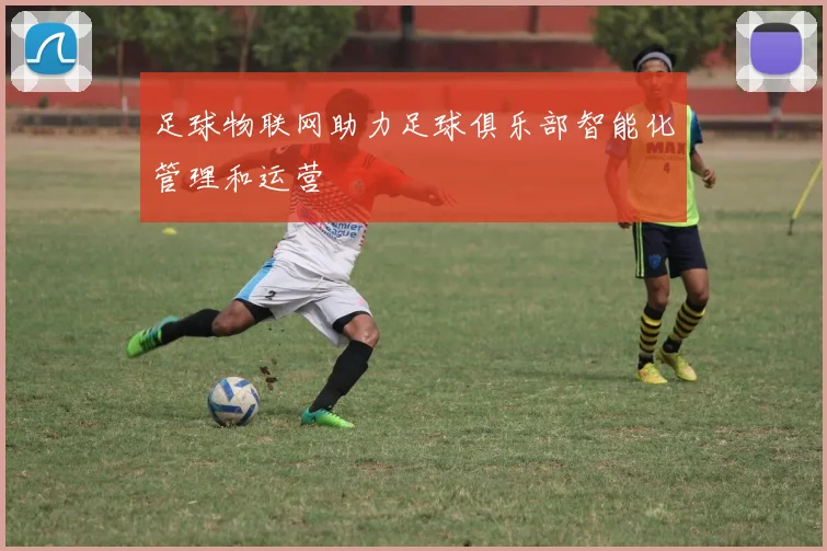 足球物联网助力足球俱乐部智能化管理和运营