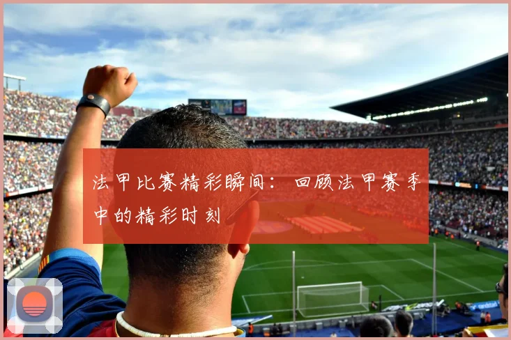 法甲比赛精彩瞬间:回顾法甲赛季中的精彩时刻