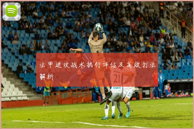 法甲进攻战术执行评估及高效打法解析