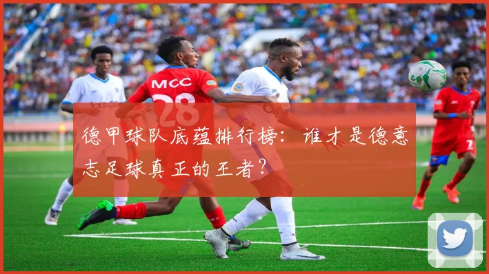 德甲球队底蕴排行榜:谁才是德意志足球真正的王者?