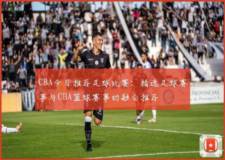 CBA今日推荐足球比赛：精选足球赛事与CBA篮球赛事的融合推荐