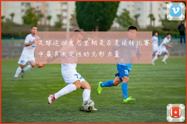 足球运动意志坚韧是否是逆转比赛中最具决定性的无形力量