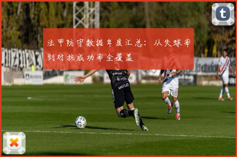 法甲防守数据年度汇总：从失球率到对抗成功率全覆盖
