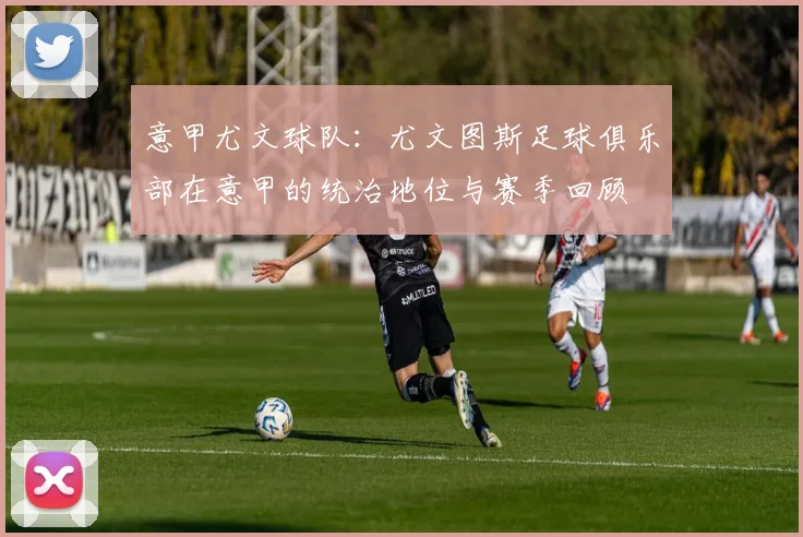 意甲尤文球队：尤文图斯足球俱乐部在意甲的统治地位与赛季回顾