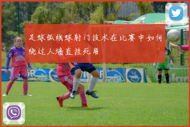 足球弧线球射门技术在比赛中如何绕过人墙直挂死角
