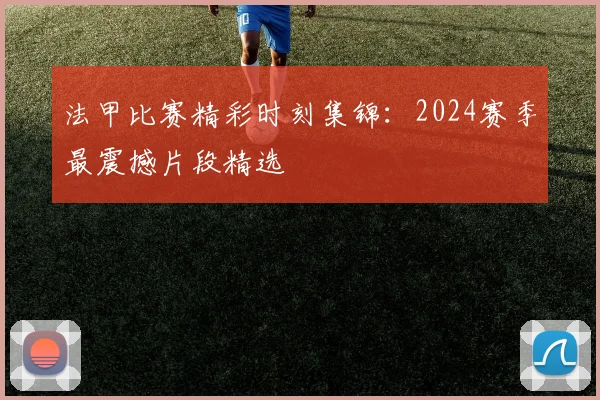 法甲比赛精彩时刻集锦：2024赛季最震撼片段精选